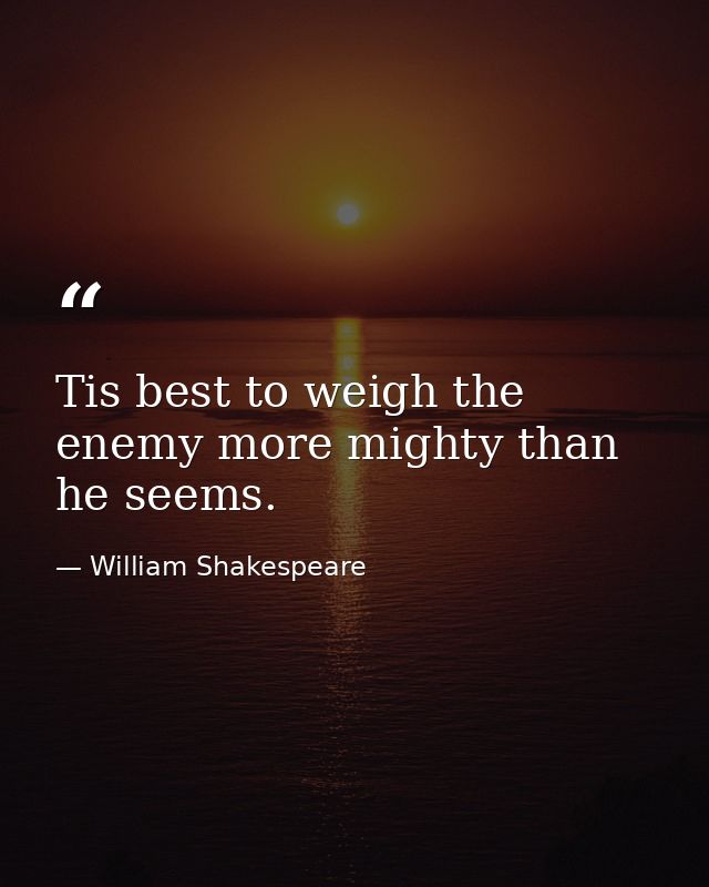 Tis best to weigh the enemy more mighty than he seems. — William Shakespeare