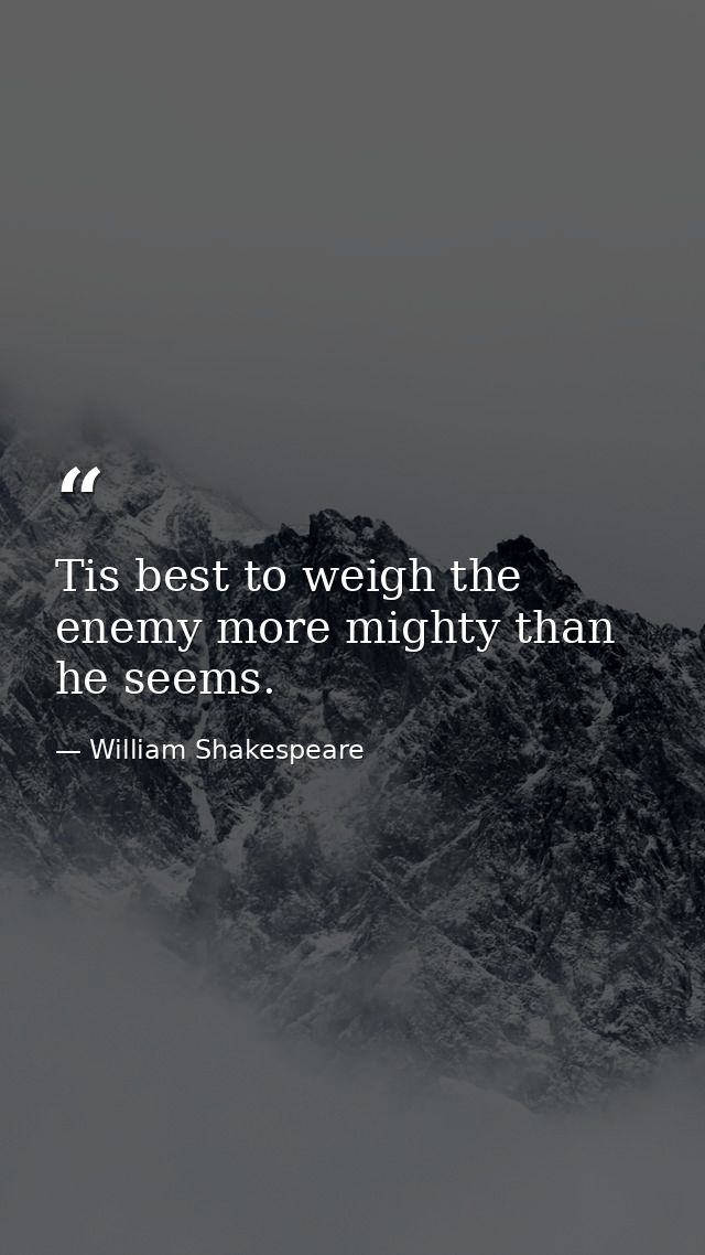 Tis best to weigh the enemy more mighty than he seems. — William Shakespeare