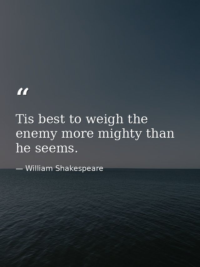 Tis best to weigh the enemy more mighty than he seems. — William Shakespeare