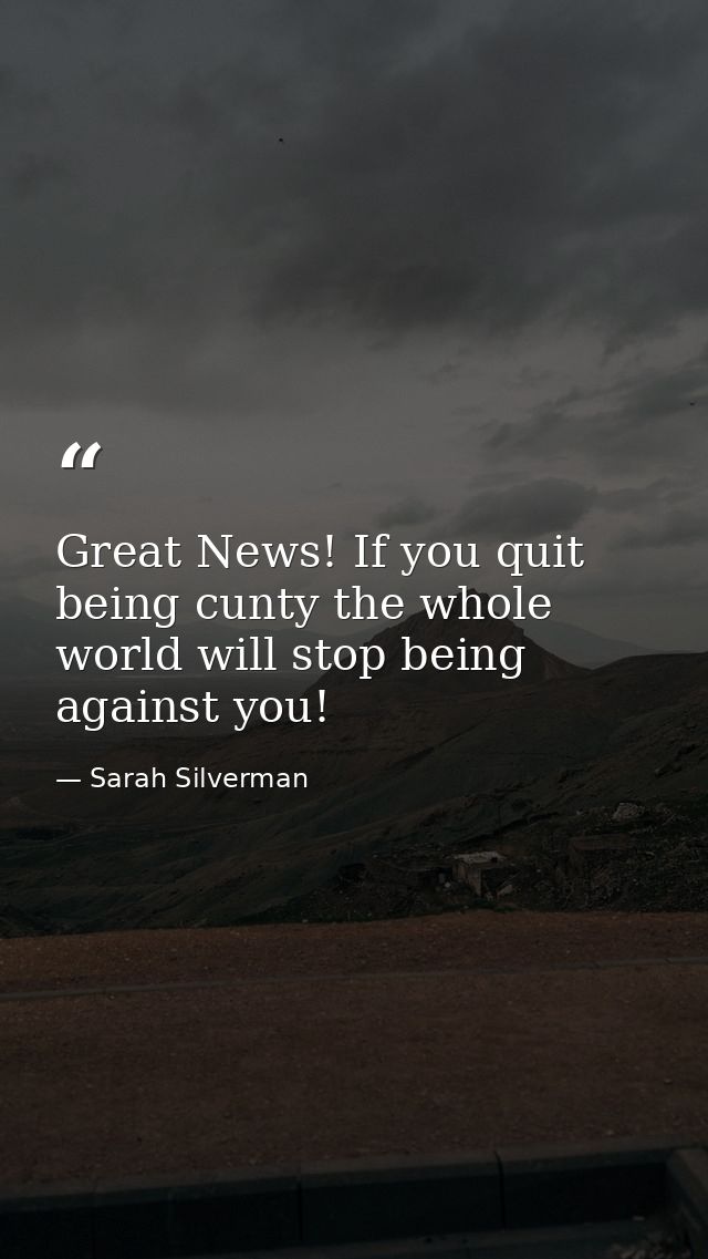 Great News! If you quit being cunty the whole world will stop being against you! — Sarah Silverman