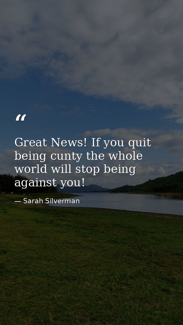 Great News! If you quit being cunty the whole world will stop being against you! — Sarah Silverman