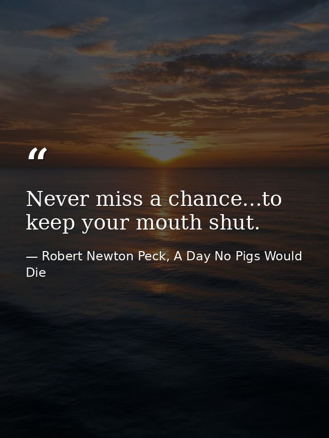 Never miss a chance...to keep your mouth shut. — Robert Newton Peck, A Day No Pigs Would Die