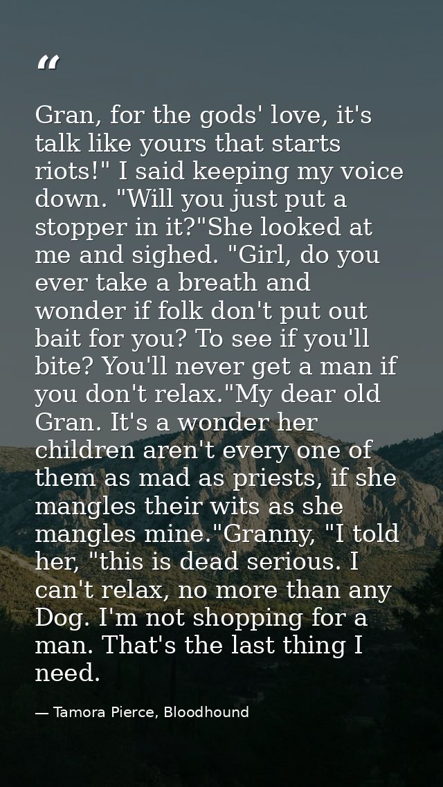 Gran, for the gods' love, it's talk like yours that starts riots!" I said keeping my voice down. "Will you just put a st — Tamora Pierce, Bloodhound