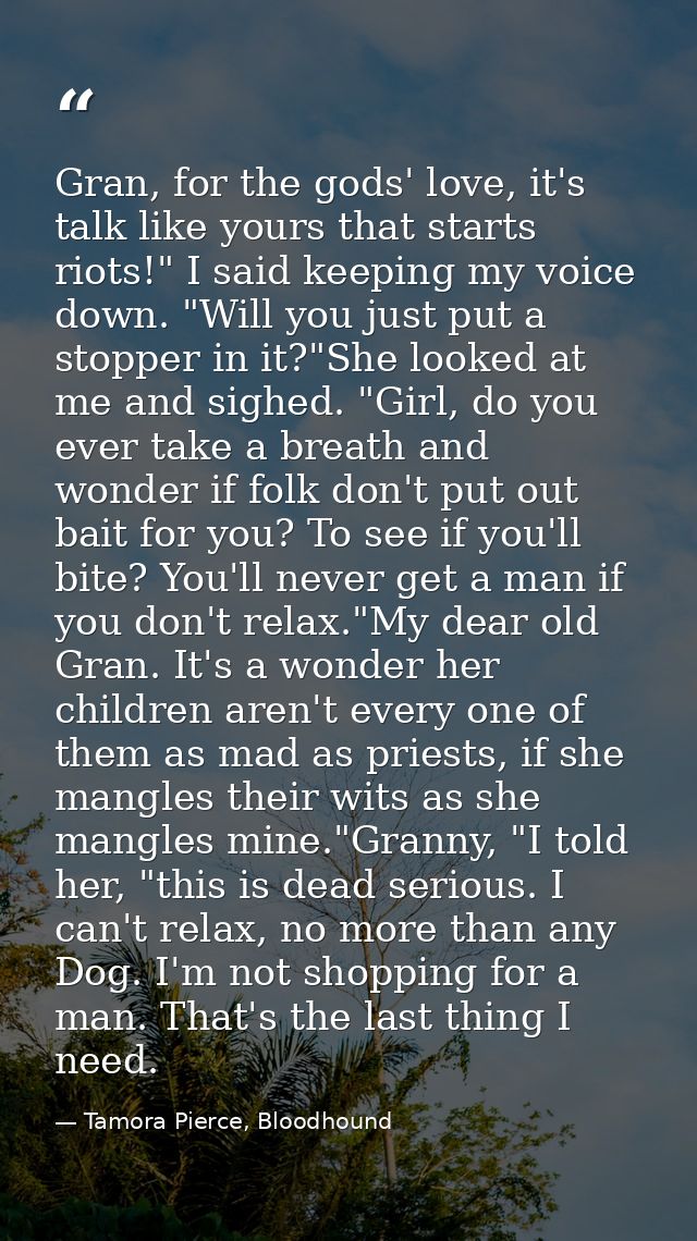 Gran, for the gods' love, it's talk like yours that starts riots!" I said keeping my voice down. "Will you just put a st — Tamora Pierce, Bloodhound