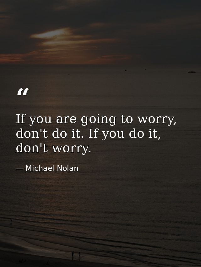 If you are going to worry, don't do it. If you do it, don't worry. — Michael Nolan