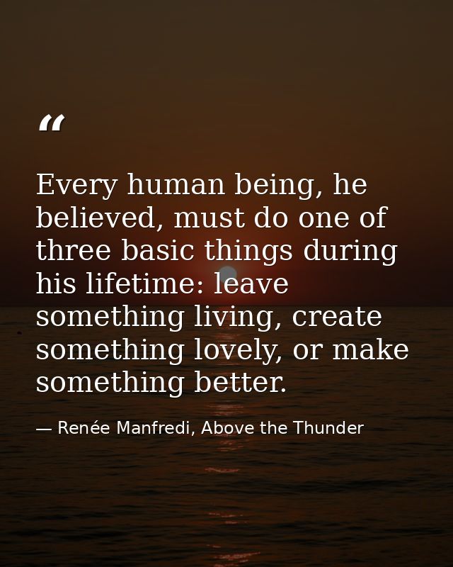 Every human being, he believed, must do one of three basic things during his lifetime: leave something living, create so — Renée Manfredi, Above the Thunder