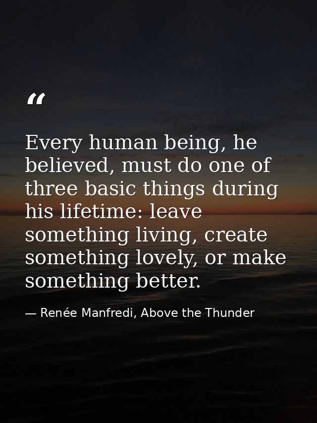 Every human being, he believed, must do one of three basic things during his lifetime: leave something living, create so — Renée Manfredi, Above the Thunder