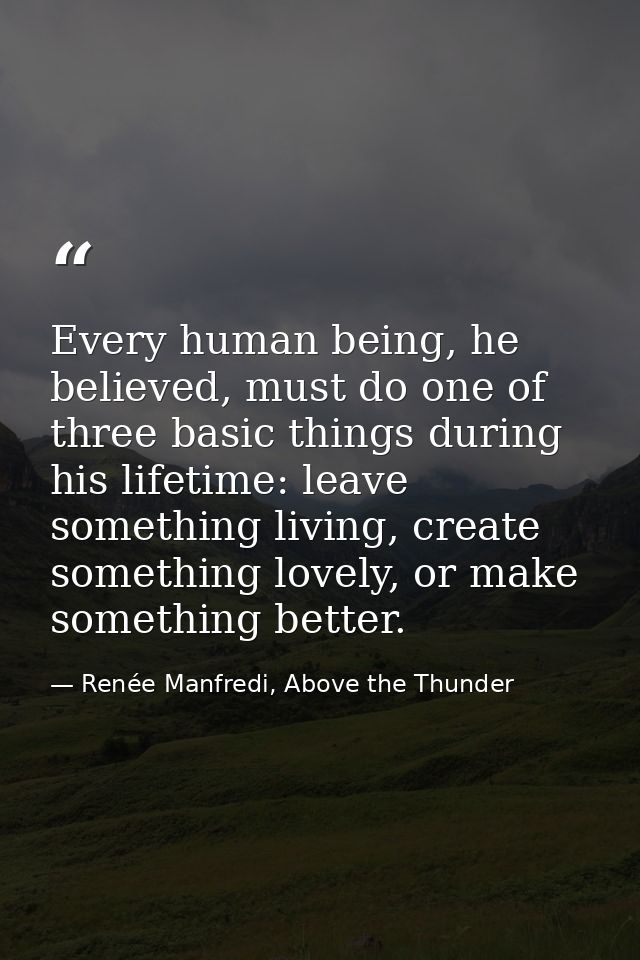 Every human being, he believed, must do one of three basic things during his lifetime: leave something living, create so — Renée Manfredi, Above the Thunder