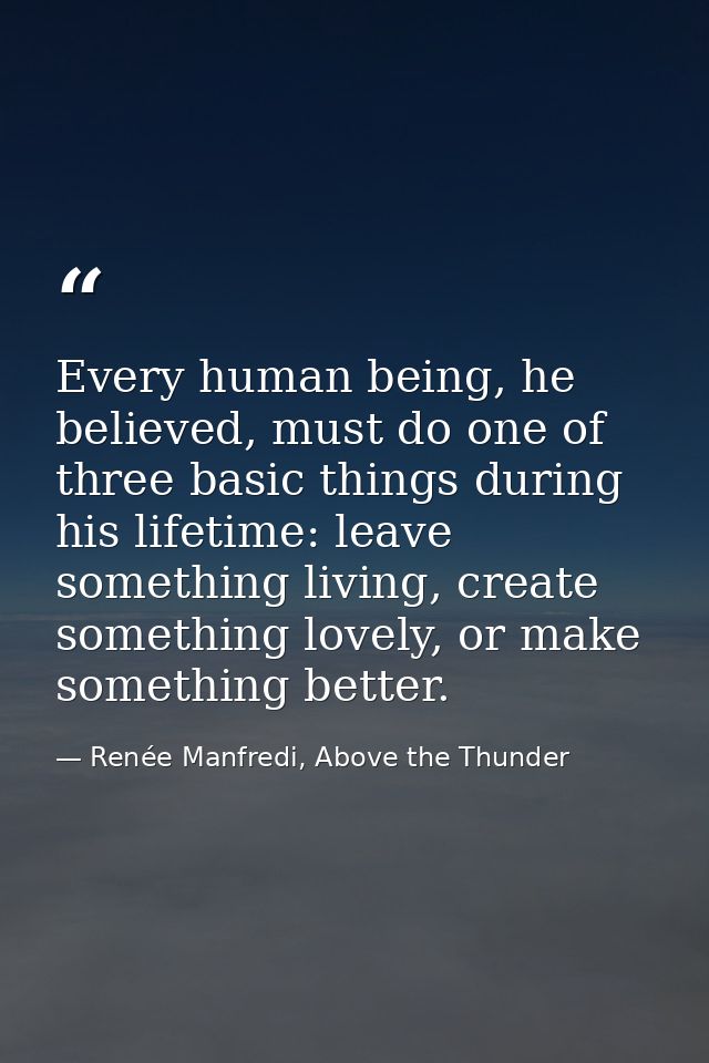 Every human being, he believed, must do one of three basic things during his lifetime: leave something living, create so — Renée Manfredi, Above the Thunder
