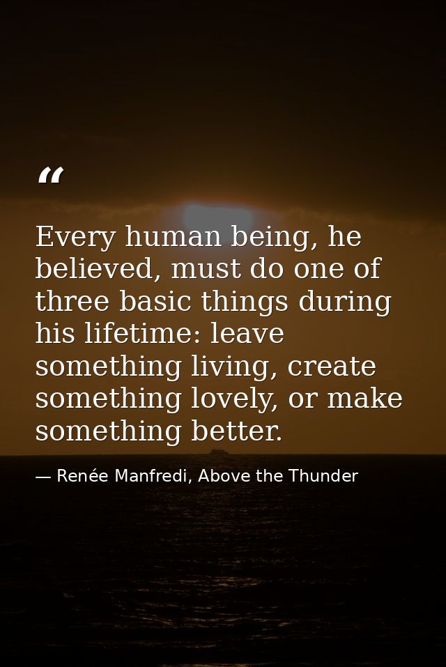 Every human being, he believed, must do one of three basic things during his lifetime: leave something living, create so — Renée Manfredi, Above the Thunder