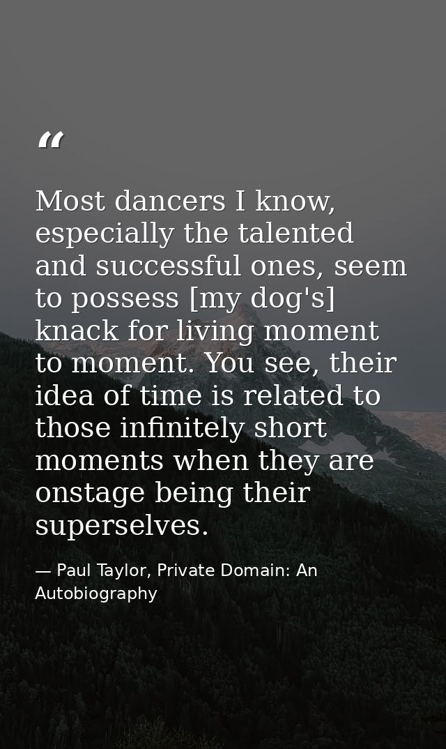 Most dancers I know, especially the talented and successful ones, seem to possess [my dog's] knack for living moment to  — Paul Taylor, Private Domain: An Autobiography