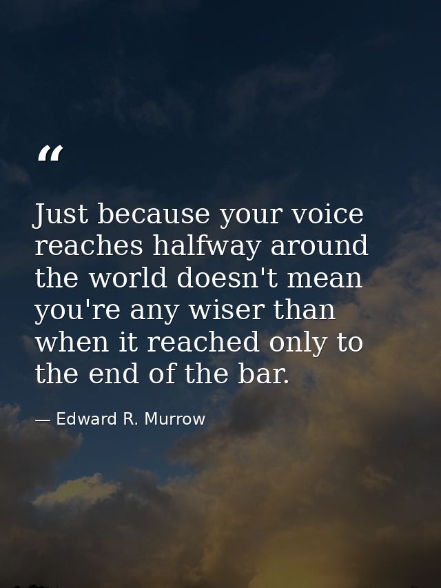 Just because your voice reaches halfway around the world doesn't mean you're any wiser than when it reached only to the  — Edward R. Murrow