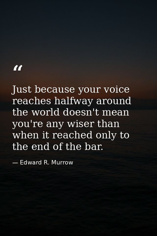 Just because your voice reaches halfway around the world doesn't mean you're any wiser than when it reached only to the  — Edward R. Murrow