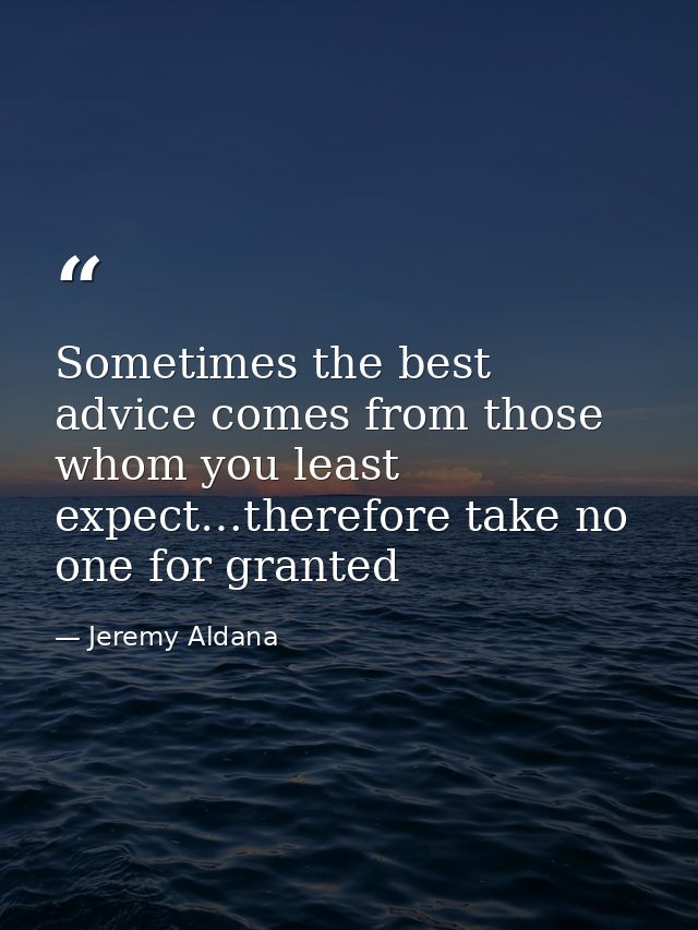 Sometimes the best advice comes from those whom you least expect…therefore take no one for granted — Jeremy Aldana