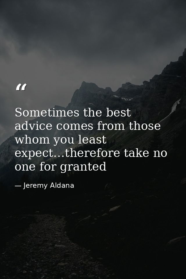 Sometimes the best advice comes from those whom you least expect…therefore take no one for granted — Jeremy Aldana