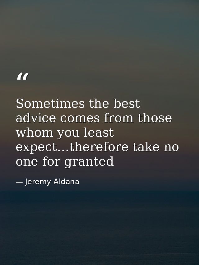 Sometimes the best advice comes from those whom you least expect…therefore take no one for granted — Jeremy Aldana