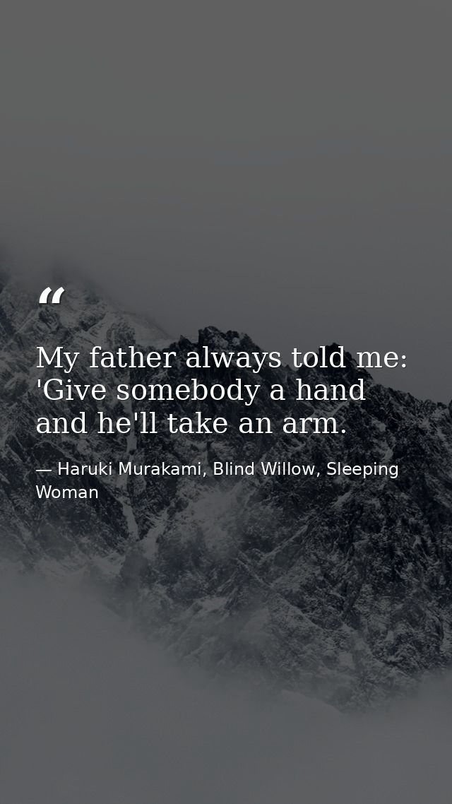 My father always told me: 'Give somebody a hand and he'll take an arm. — Haruki Murakami, Blind Willow, Sleeping Woman