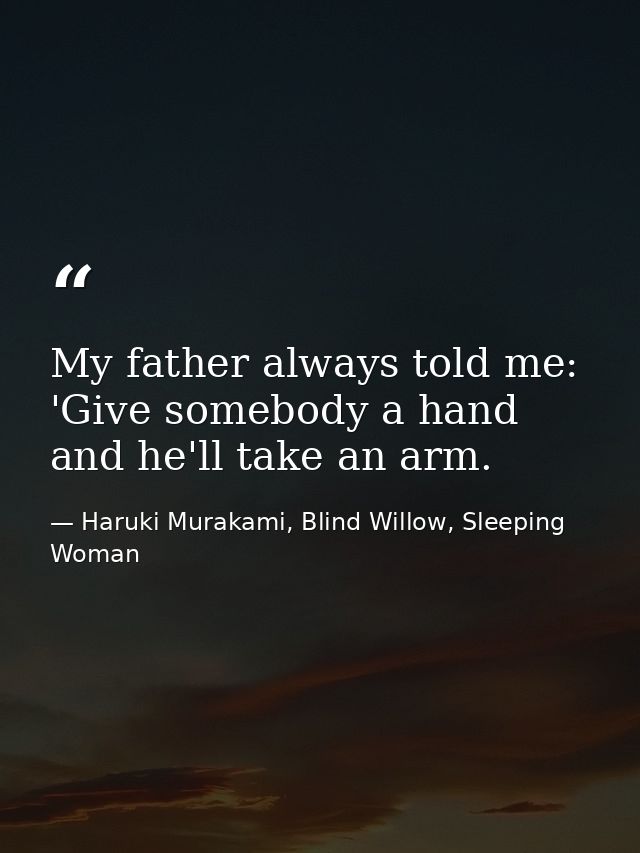 My father always told me: 'Give somebody a hand and he'll take an arm. — Haruki Murakami, Blind Willow, Sleeping Woman