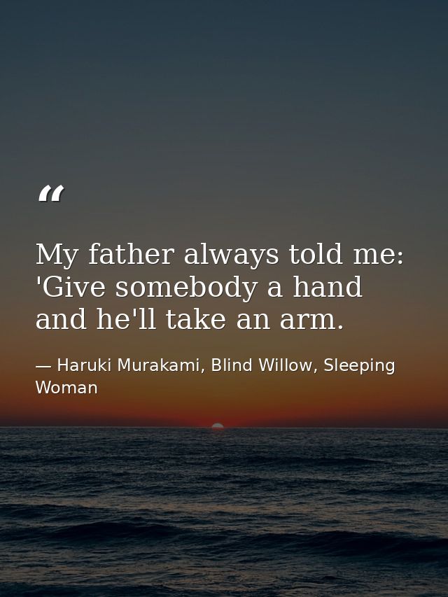 My father always told me: 'Give somebody a hand and he'll take an arm. — Haruki Murakami, Blind Willow, Sleeping Woman