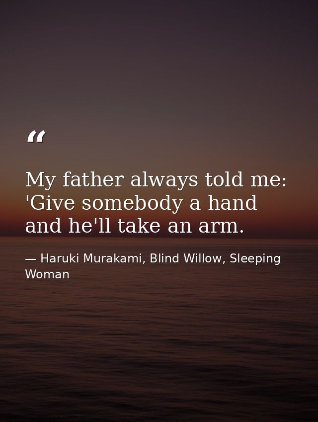 My father always told me: 'Give somebody a hand and he'll take an arm. — Haruki Murakami, Blind Willow, Sleeping Woman