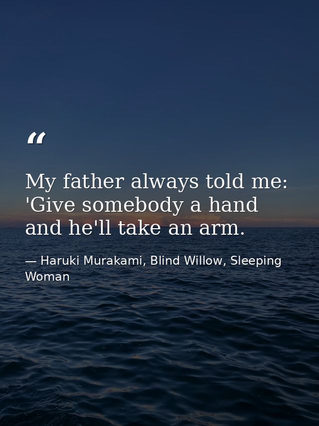 My father always told me: 'Give somebody a hand and he'll take an arm. — Haruki Murakami, Blind Willow, Sleeping Woman