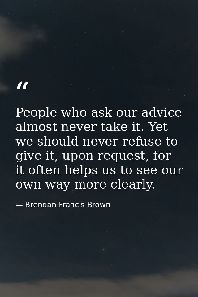 People who ask our advice almost never take it. Yet we should never refuse to give it, upon request, for it often helps  — Brendan Francis Brown
