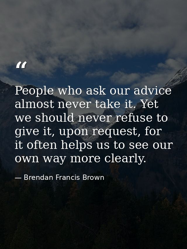 People who ask our advice almost never take it. Yet we should never refuse to give it, upon request, for it often helps  — Brendan Francis Brown