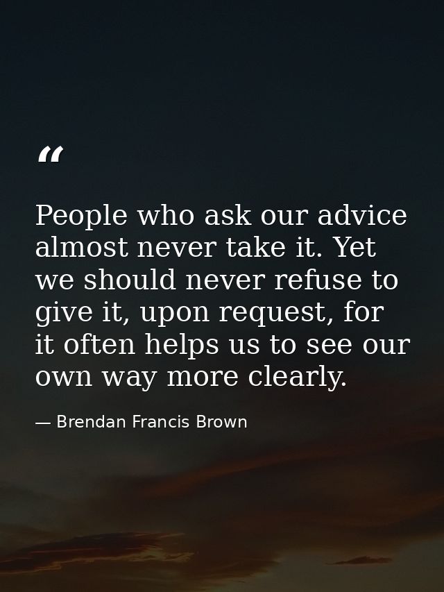 People who ask our advice almost never take it. Yet we should never refuse to give it, upon request, for it often helps  — Brendan Francis Brown