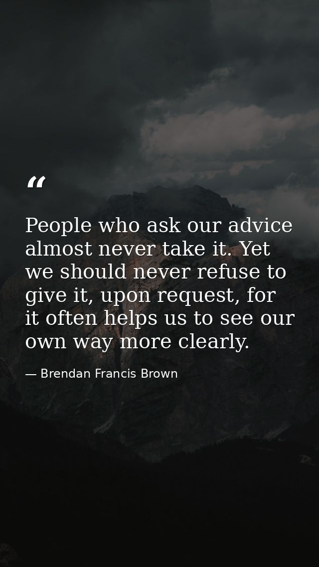 People who ask our advice almost never take it. Yet we should never refuse to give it, upon request, for it often helps  — Brendan Francis Brown