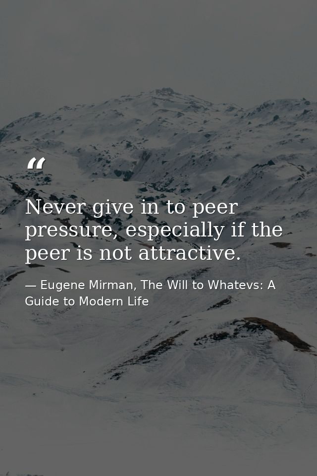 Never give in to peer pressure, especially if the peer is not attractive. — Eugene Mirman, The Will to Whatevs: A Guide to Modern Life