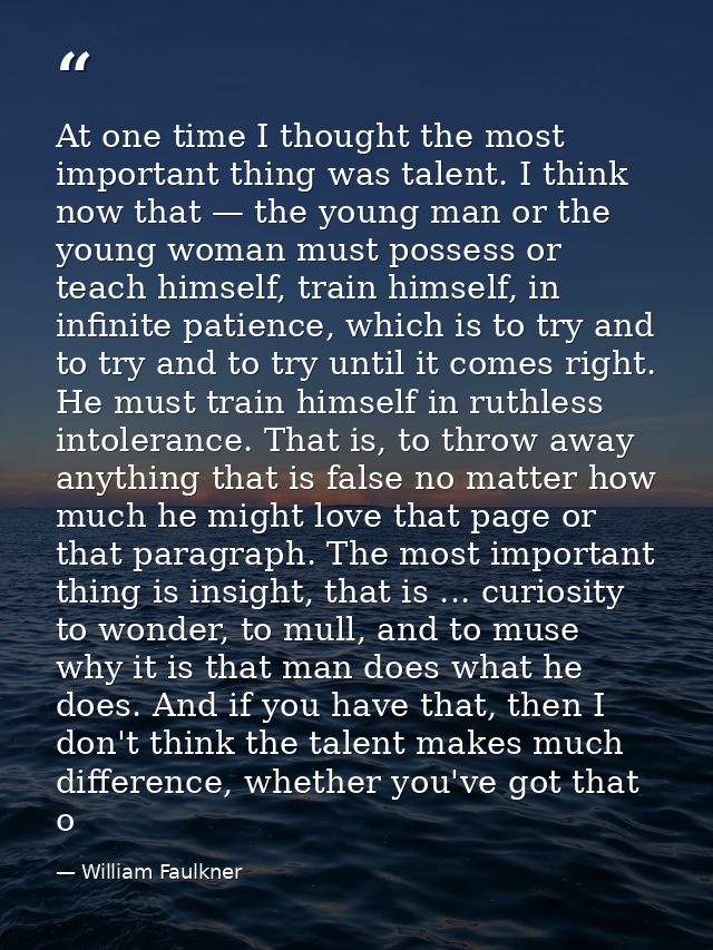 At one time I thought the most important thing was talent. I think now that — the young man or the young woman must poss — William Faulkner