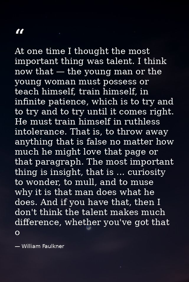 At one time I thought the most important thing was talent. I think now that — the young man or the young woman must poss — William Faulkner