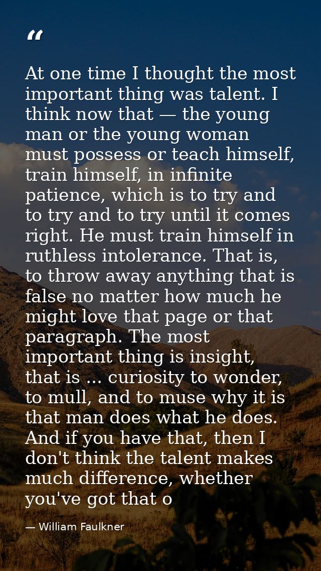 At one time I thought the most important thing was talent. I think now that — the young man or the young woman must poss — William Faulkner