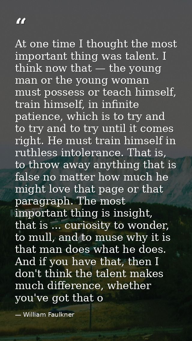 At one time I thought the most important thing was talent. I think now that — the young man or the young woman must poss — William Faulkner