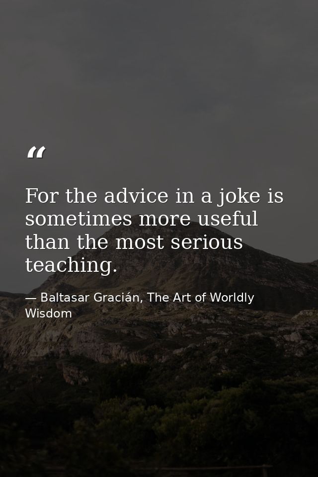 For the advice in a joke is sometimes more useful than the most serious teaching. — Baltasar Gracián, The Art of Worldly Wisdom
