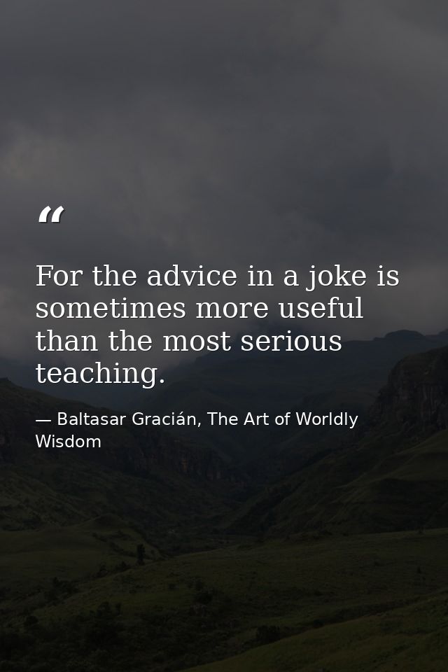 For the advice in a joke is sometimes more useful than the most serious teaching. — Baltasar Gracián, The Art of Worldly Wisdom
