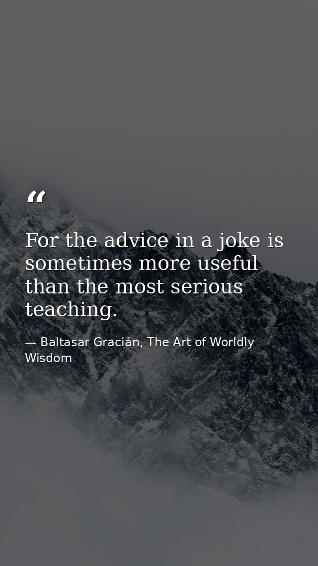 For the advice in a joke is sometimes more useful than the most serious teaching. — Baltasar Gracián, The Art of Worldly Wisdom