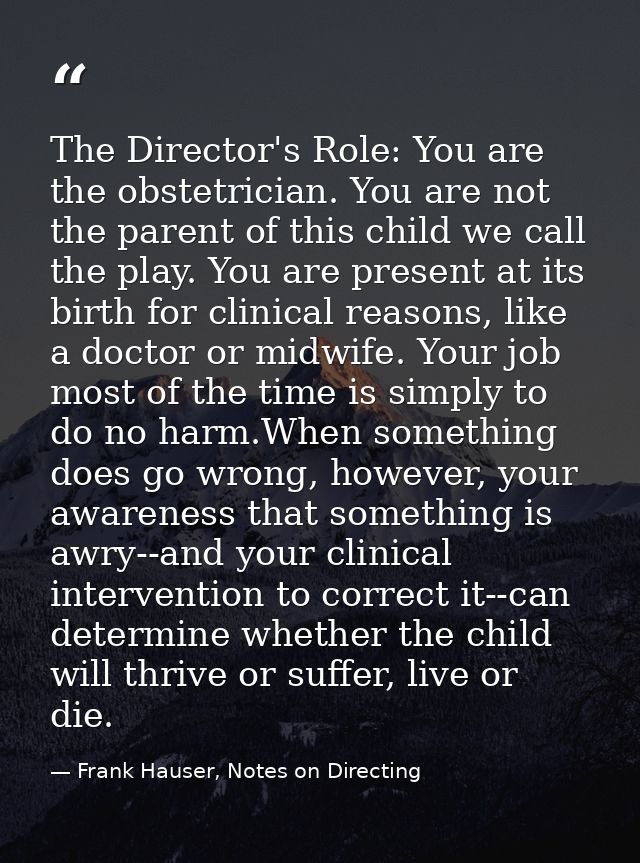 The Director's Role: You are the obstetrician. You are not the parent of this child we call the play. You are present at — Frank Hauser, Notes on Directing