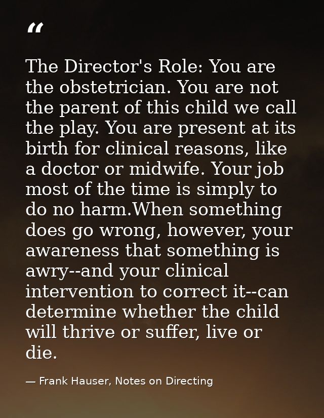 The Director's Role: You are the obstetrician. You are not the parent of this child we call the play. You are present at — Frank Hauser, Notes on Directing