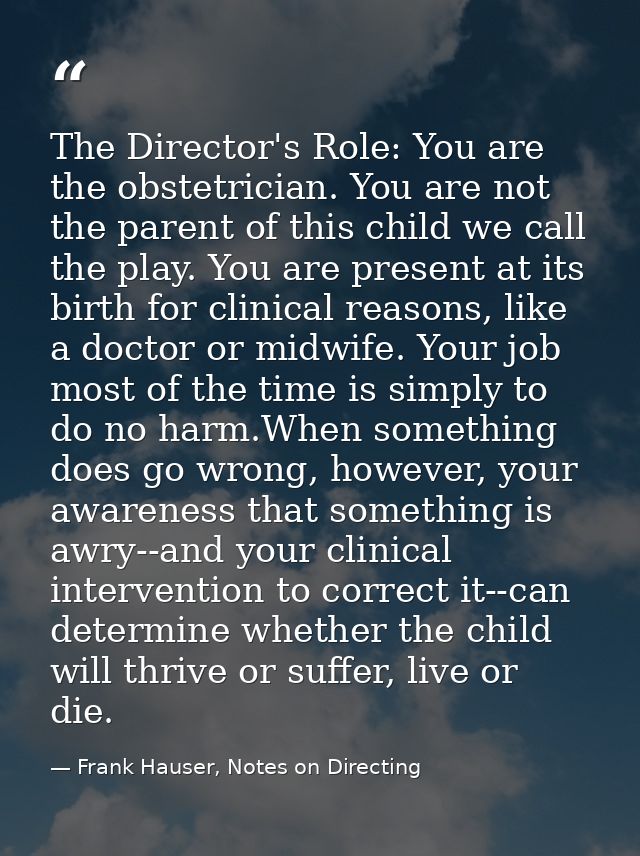 The Director's Role: You are the obstetrician. You are not the parent of this child we call the play. You are present at — Frank Hauser, Notes on Directing