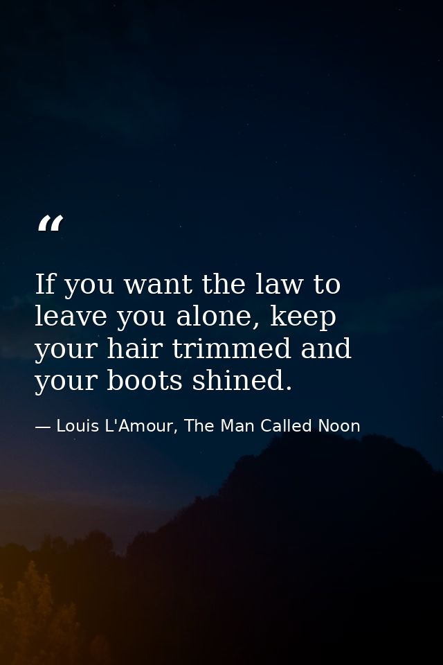 If you want the law to leave you alone, keep your hair trimmed and your boots shined. — Louis L'Amour, The Man Called Noon