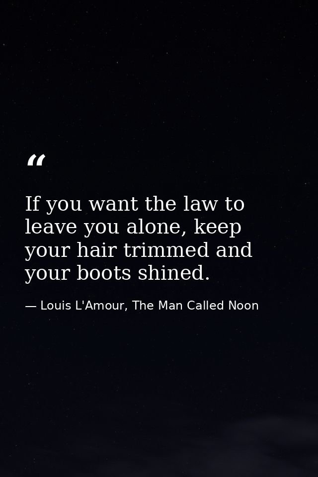 If you want the law to leave you alone, keep your hair trimmed and your boots shined. — Louis L'Amour, The Man Called Noon
