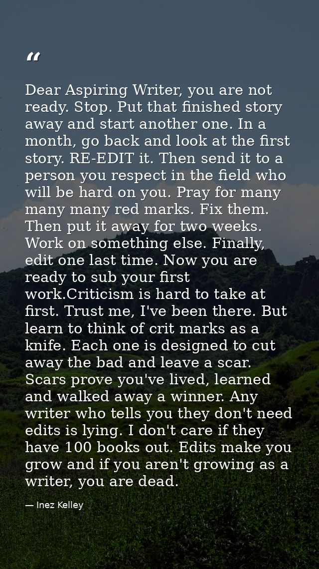 Dear Aspiring Writer, you are not ready. Stop. Put that finished story away and start another one. In a month, go back a — Inez Kelley