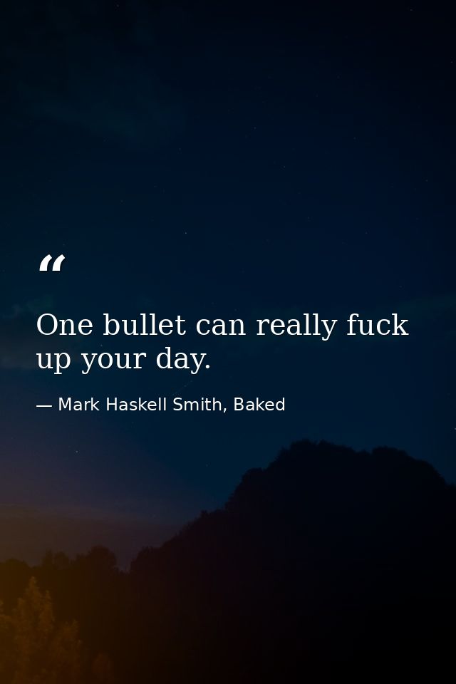 One bullet can really fuck up your day. — Mark Haskell Smith, Baked