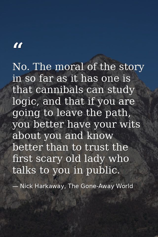 No. The moral of the story in so far as it has one is that cannibals can study logic, and that if you are going to leave — Nick Harkaway, The Gone-Away World