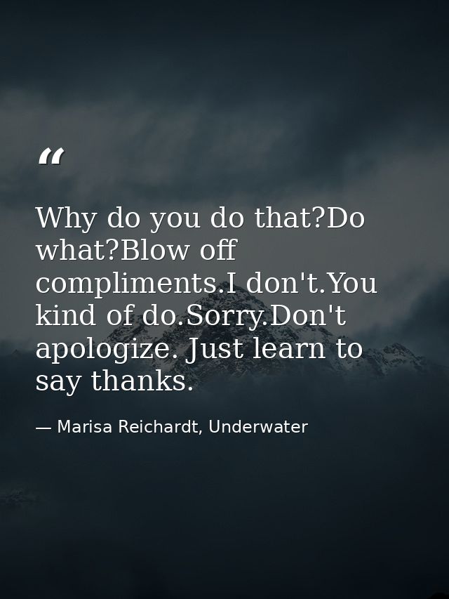 Why do you do that?Do what?Blow off compliments.I don't.You kind of do.Sorry.Don't apologize. Just learn to say thanks. — Marisa Reichardt, Underwater
