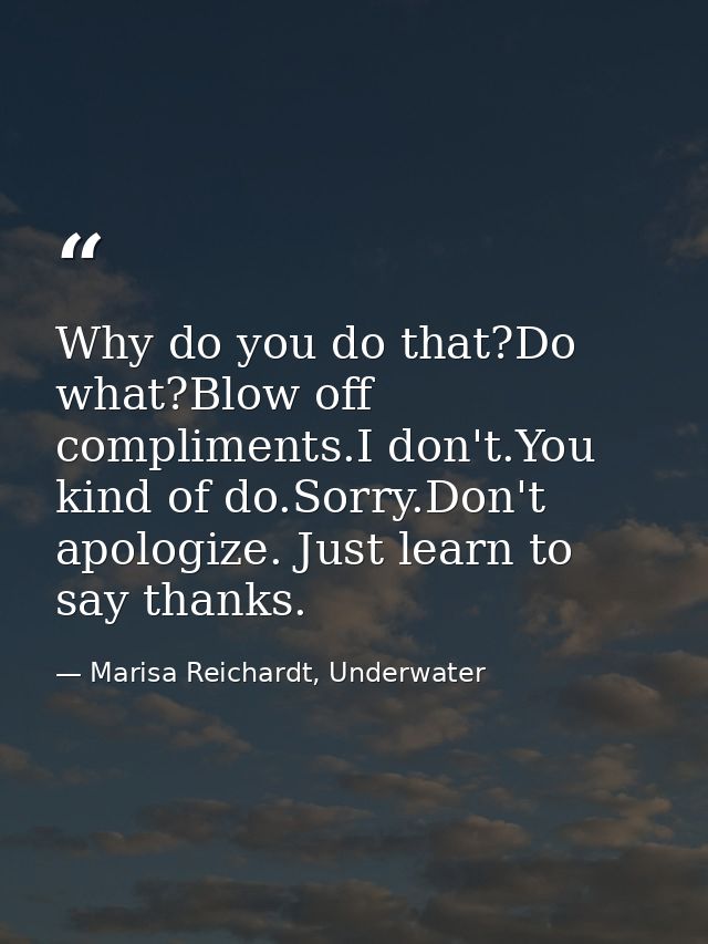 Why do you do that?Do what?Blow off compliments.I don't.You kind of do.Sorry.Don't apologize. Just learn to say thanks. — Marisa Reichardt, Underwater