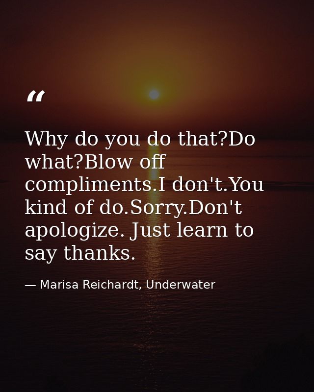 Why do you do that?Do what?Blow off compliments.I don't.You kind of do.Sorry.Don't apologize. Just learn to say thanks. — Marisa Reichardt, Underwater