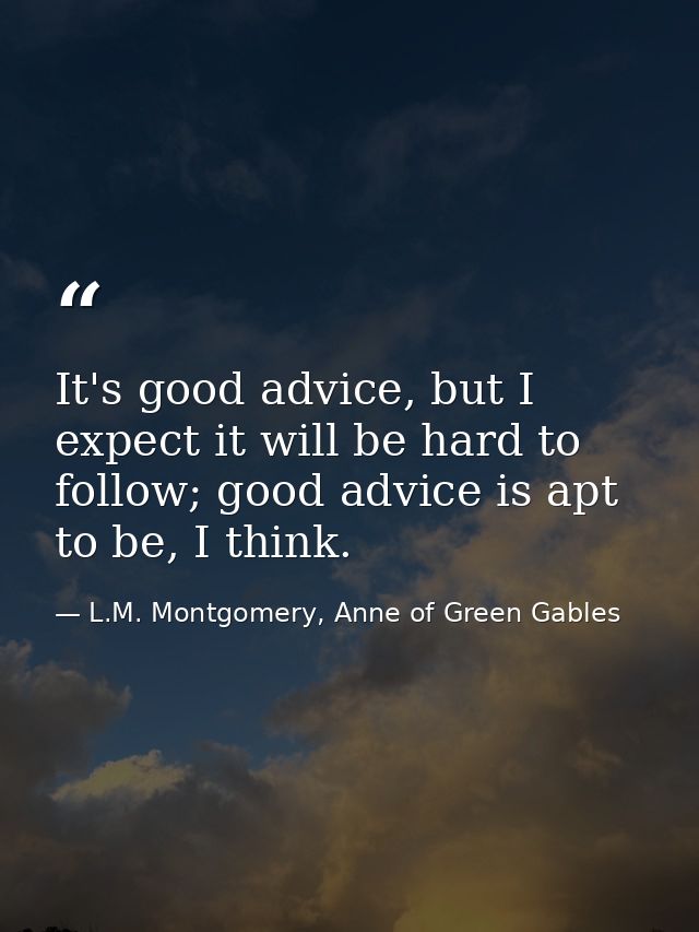 It's good advice, but I expect it will be hard to follow; good advice is apt to be, I think. — L.M. Montgomery, Anne of Green Gables