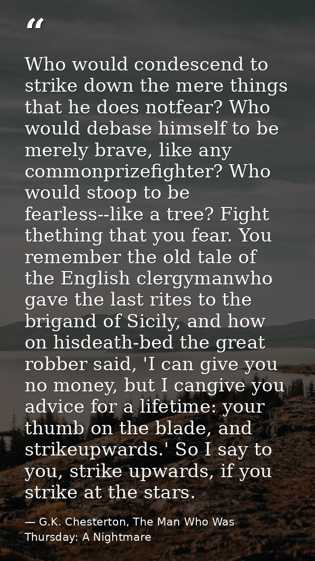 Who would condescend to strike down the mere things that he does notfear? Who would debase himself to be merely brave, l — G.K. Chesterton, The Man Who Was Thursday: A Nightmare